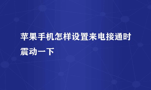 苹果手机怎样设置来电接通时震动一下