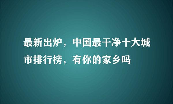 最新出炉，中国最干净十大城市排行榜，有你的家乡吗