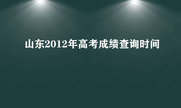 山东2012年高考成绩查询时间