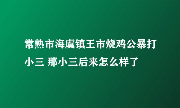 常熟市海虞镇王市烧鸡公暴打小三 那小三后来怎么样了