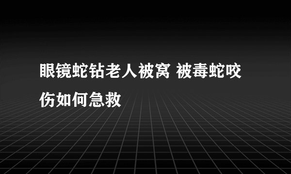 眼镜蛇钻老人被窝 被毒蛇咬伤如何急救