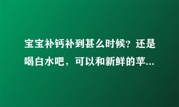 宝宝补钙补到甚么时候？还是喝白水吧，可以和新鲜的苹果汁橘子汁