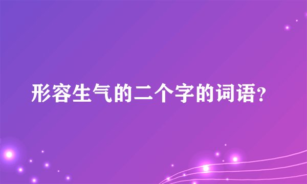 形容生气的二个字的词语？