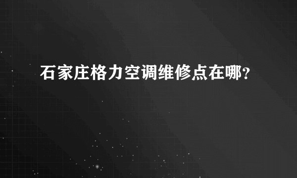石家庄格力空调维修点在哪?