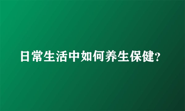 日常生活中如何养生保健？