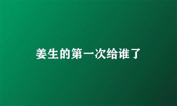 姜生的第一次给谁了