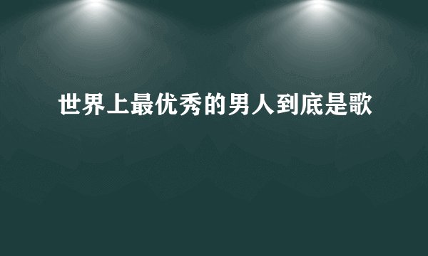 世界上最优秀的男人到底是歌