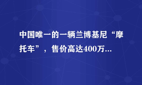 中国唯一的一辆兰博基尼“摩托车”，售价高达400万，外观却长这样