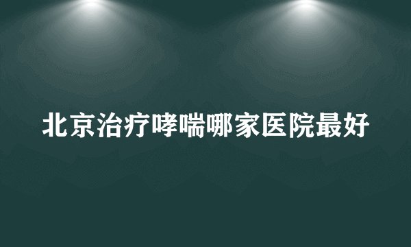 北京治疗哮喘哪家医院最好
