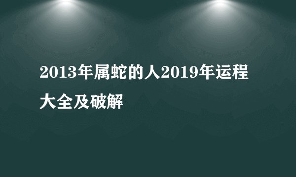 2013年属蛇的人2019年运程大全及破解