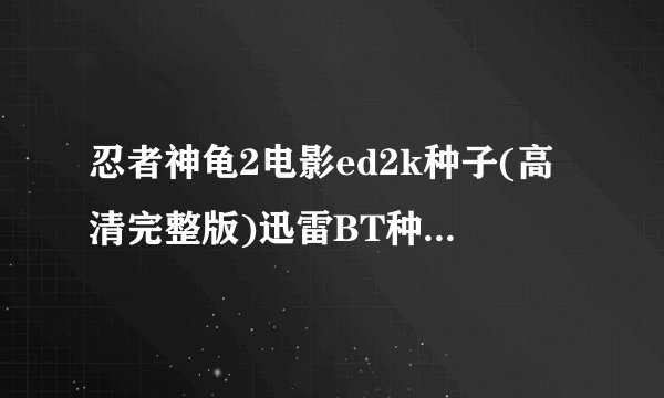忍者神龟2电影ed2k种子(高清完整版)迅雷BT种子下载地址