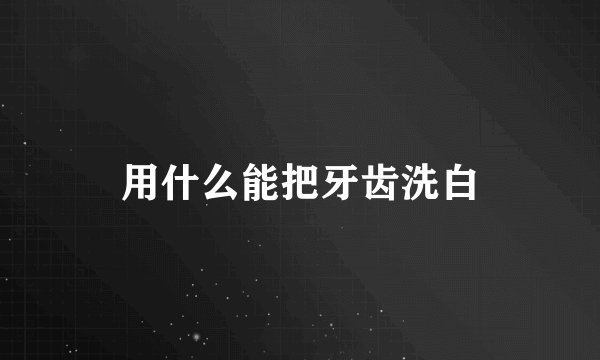 用什么能把牙齿洗白