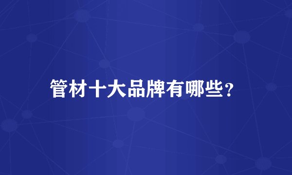 管材十大品牌有哪些?