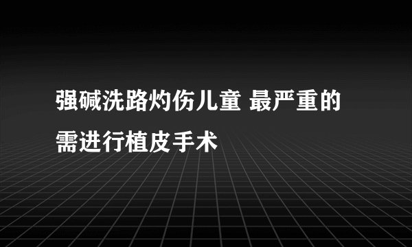 强碱洗路灼伤儿童 最严重的需进行植皮手术