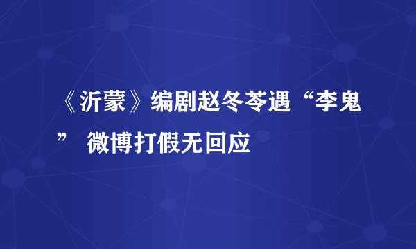 《沂蒙》编剧赵冬苓遇“李鬼” 微博打假无回应