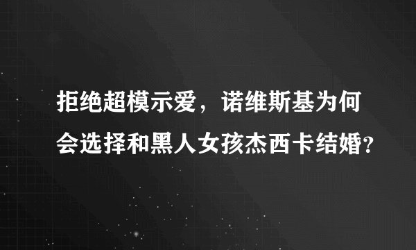 拒绝超模示爱，诺维斯基为何会选择和黑人女孩杰西卡结婚？