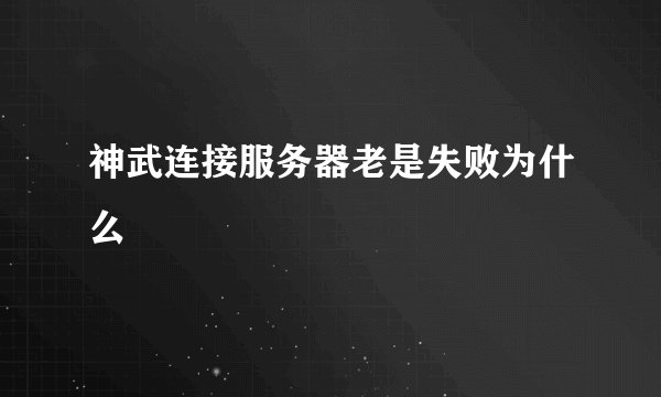 神武连接服务器老是失败为什么