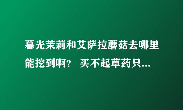 暮光茉莉和艾萨拉蘑菇去哪里能挖到啊？ 买不起草药只好自己挖