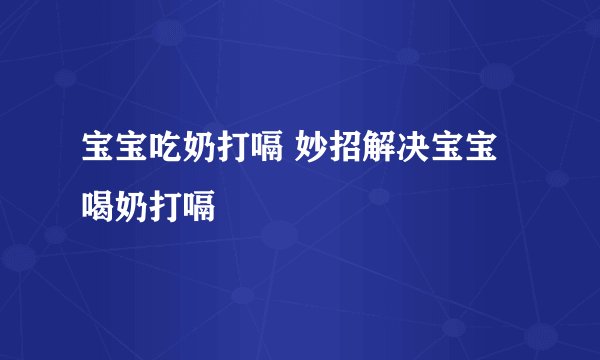 宝宝吃奶打嗝 妙招解决宝宝喝奶打嗝