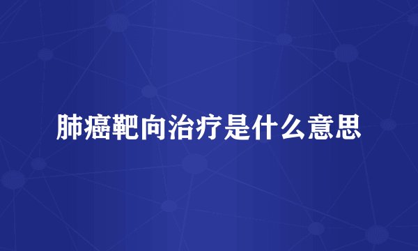 肺癌靶向治疗是什么意思
