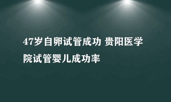 47岁自卵试管成功 贵阳医学院试管婴儿成功率