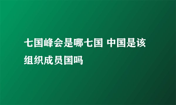 七国峰会是哪七国 中国是该组织成员国吗