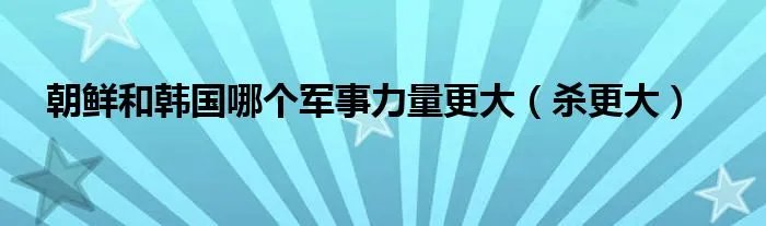 朝鲜和韩国哪个军事力量更大(杀更大)