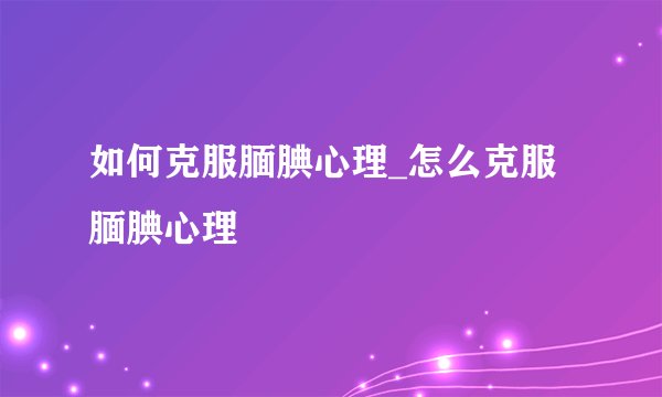如何克服腼腆心理_怎么克服腼腆心理