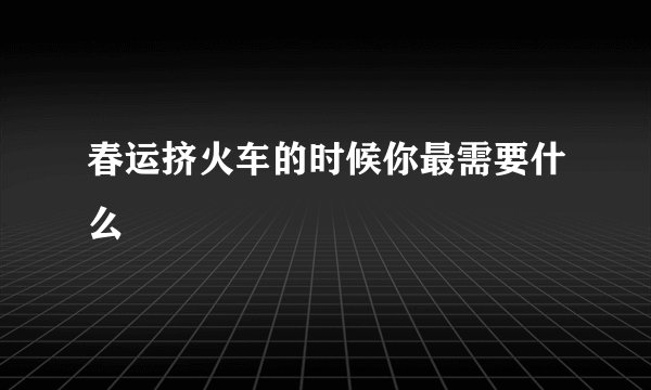春运挤火车的时候你最需要什么