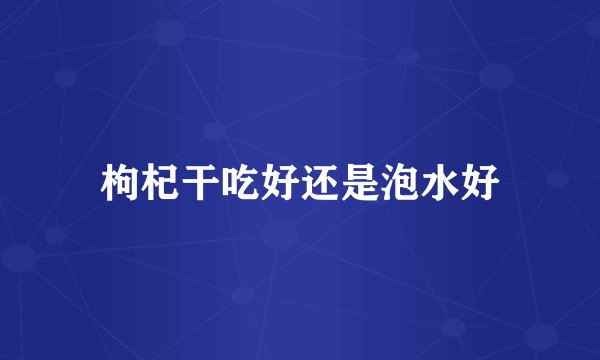 枸杞干吃好还是泡水好