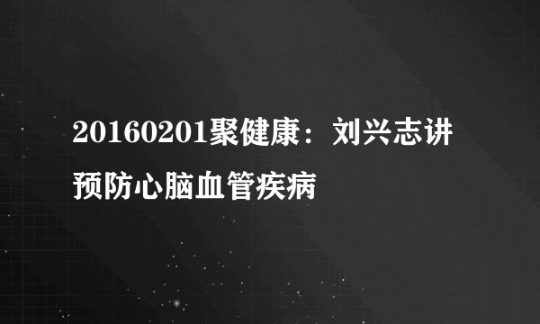20160201聚健康：刘兴志讲预防心脑血管疾病