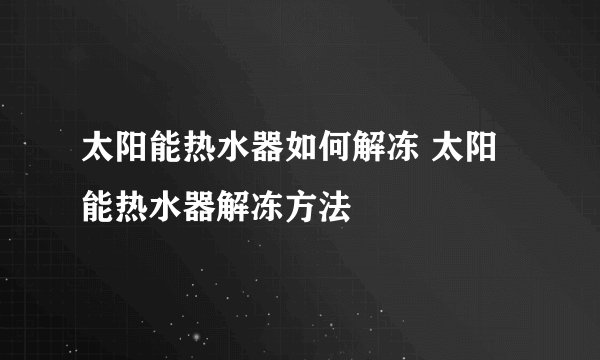 太阳能热水器如何解冻 太阳能热水器解冻方法