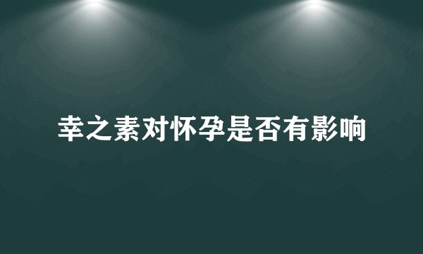 幸之素对怀孕是否有影响