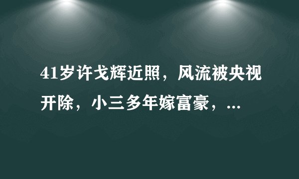 41岁许戈辉近照，风流被央视开除，小三多年嫁富豪，女儿可爱