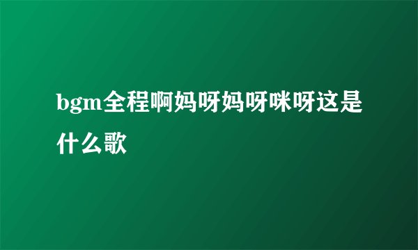 bgm全程啊妈呀妈呀咪呀这是什么歌
