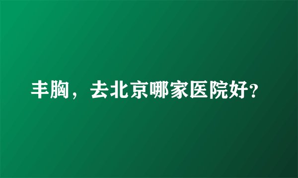 丰胸，去北京哪家医院好？