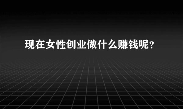 现在女性创业做什么赚钱呢？