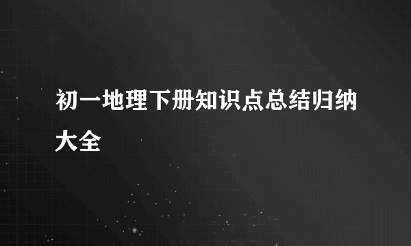 初一地理下册知识点总结归纳大全