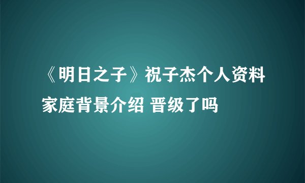《明日之子》祝子杰个人资料家庭背景介绍 晋级了吗
