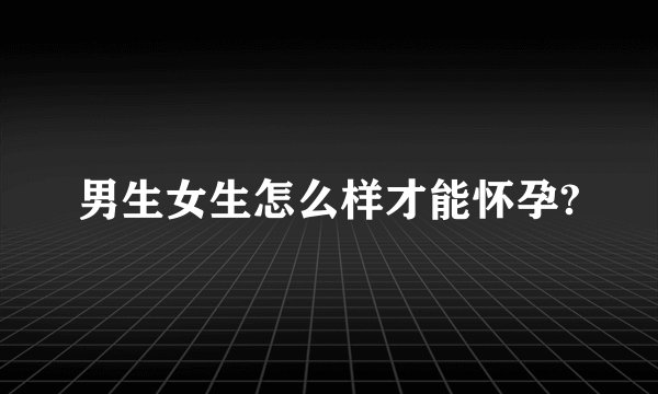 男生女生怎么样才能怀孕?