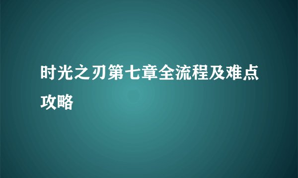 时光之刃第七章全流程及难点攻略