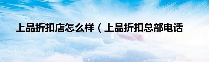 上品折扣店怎么样（上品折扣总部电话