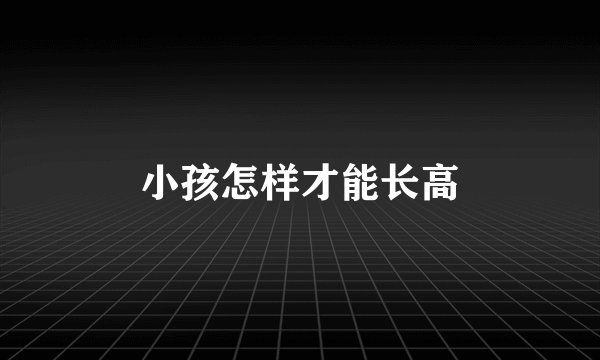 小孩怎样才能长高