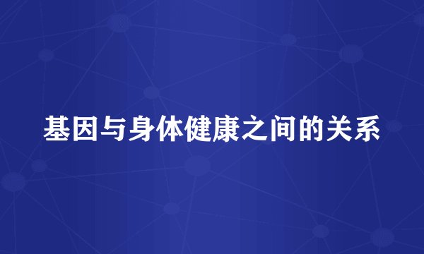 基因与身体健康之间的关系