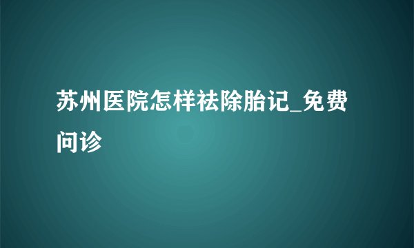 苏州医院怎样祛除胎记_免费问诊