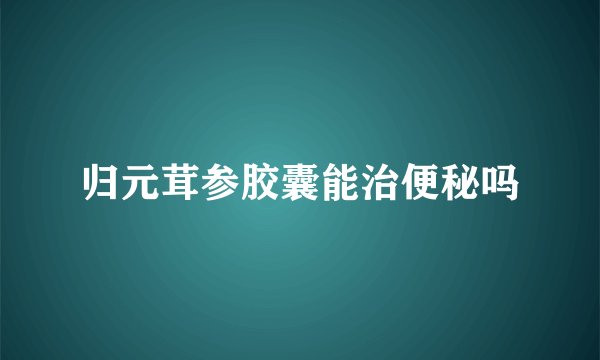 归元茸参胶囊能治便秘吗