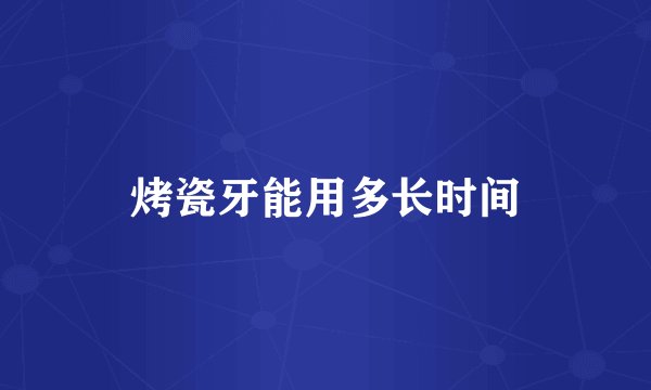 烤瓷牙能用多长时间