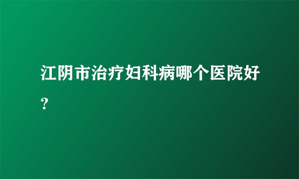 江阴市治疗妇科病哪个医院好?