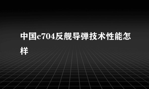 中国c704反舰导弹技术性能怎样