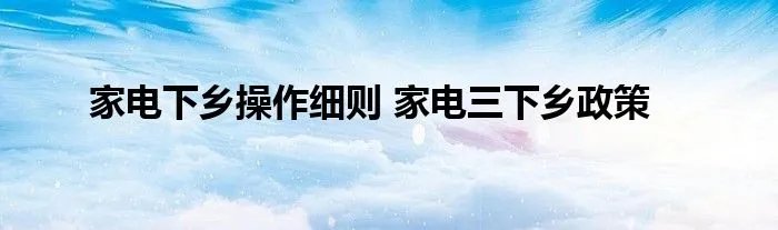 家电下乡操作细则 家电三下乡政策